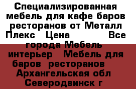 Специализированная мебель для кафе,баров,ресторанов от Металл Плекс › Цена ­ 5 000 - Все города Мебель, интерьер » Мебель для баров, ресторанов   . Архангельская обл.,Северодвинск г.